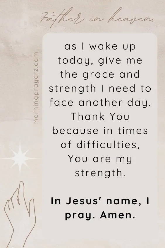 Father in heaven, as I wake up today, give me the grace and strength I need to face another day. Thank You because in times of difficulties, You are my strength. In Jesus' name, I pray. Amen.