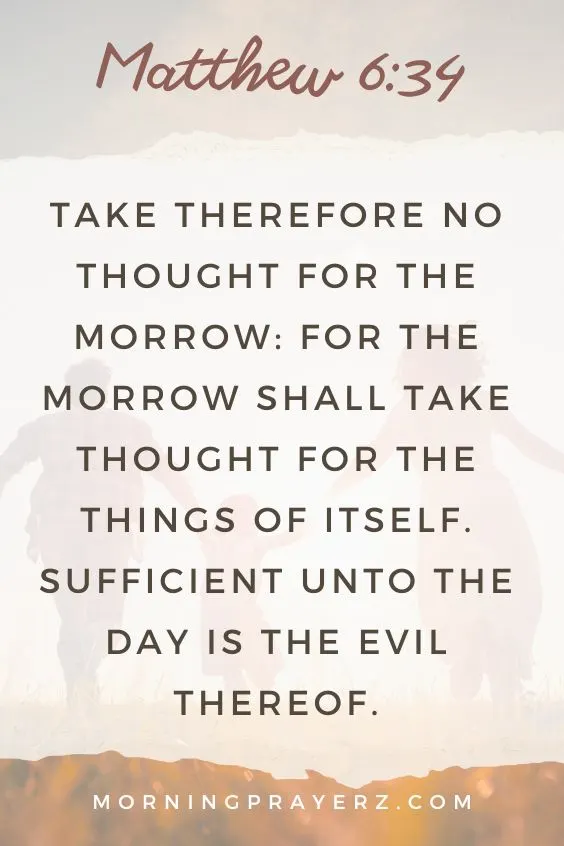 Take therefore no thought for the morrow: for the morrow shall take thought for the things of itself. Sufficient unto the day is the evil thereof. Matthew 6:34).