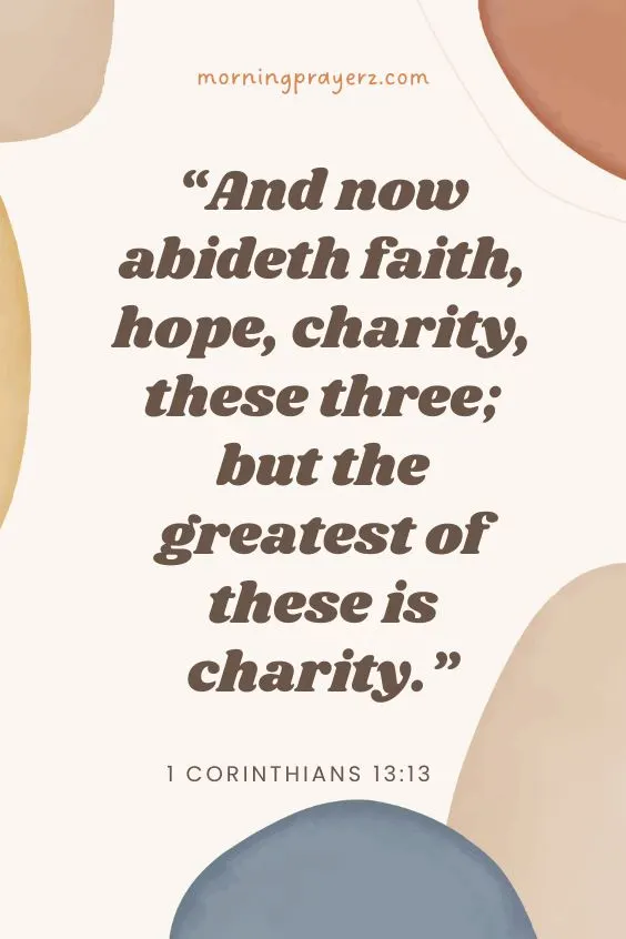 1 Corinthians 13:13 says, “And now abideth faith, hope, charity, these three; but the greatest of these is charity.”