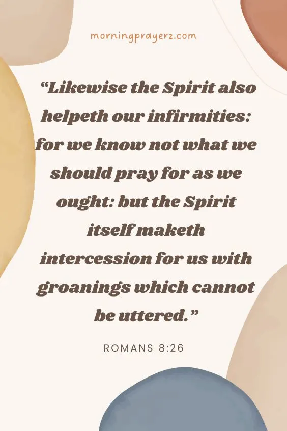 Romans 8:26 says, “Likewise the Spirit also helpeth our infirmities: for we know not what we should pray for as we ought: but the Spirit itself maketh intercession for us with groanings which cannot be uttered.”