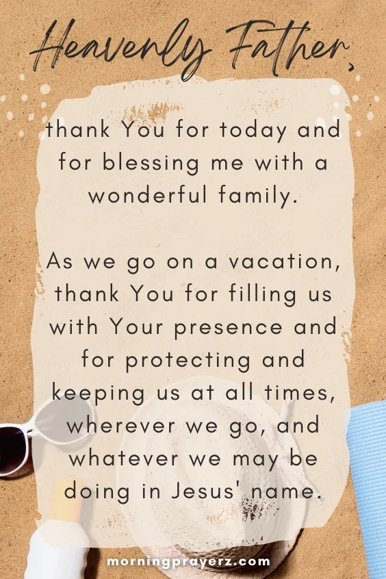 Heavenly Father, thank You for today and for blessing me with a wonderful family. As we go on a vacation, thank You for filling us with Your presence and for protecting and keeping us at all times, wherever we go, and whatever we may be doing in Jesus' name.