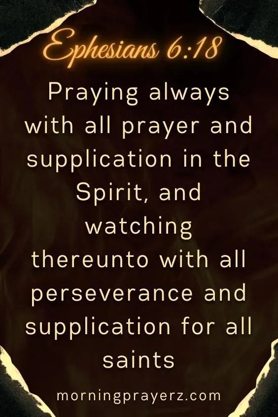 Ephesians 6:18&ldquo;Praying always with all prayer and supplication in the Spirit, and watching thereunto with all perseverance and supplication for all saints&rdquo;