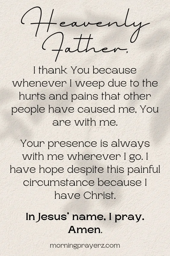 Heavenly Father, I thank You because whenever I weep due to the hurts and pains that other people have caused me, You are with me. Your presence is always with me wherever I go. I have hope despite this painful circumstance because I have Christ. In Jesus&rsquo; name, I pray. Amen.