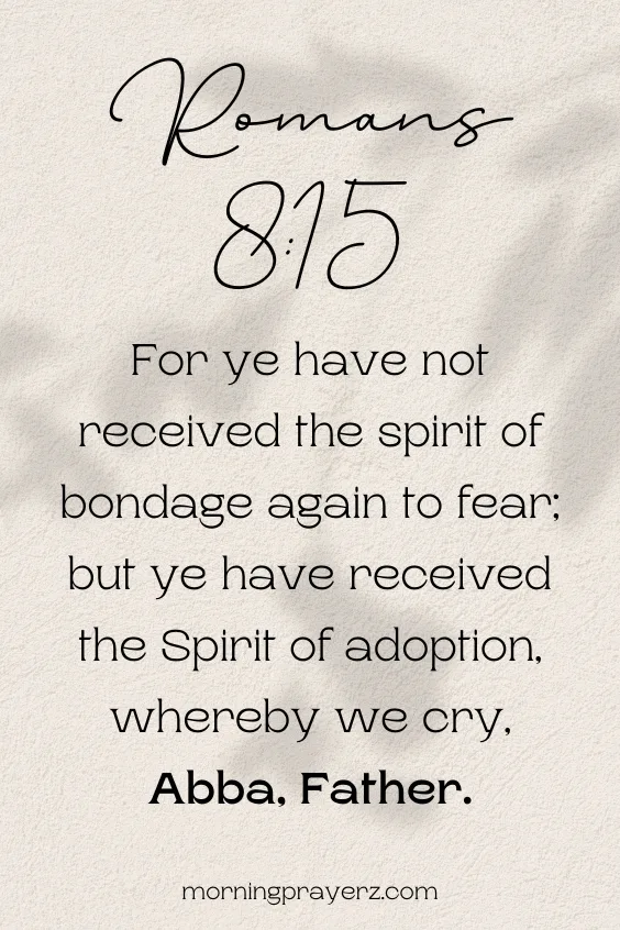 For ye have not received the spirit of bondage again to fear; but ye have received the Spirit of adoption, whereby we cry, Abba, Father.Romans 8:15