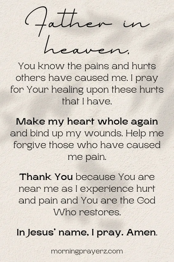 Father in heaven, You know the pains and hurts others have caused me. I pray for Your healing upon these hurts that I have. Make my heart whole again and bind up my wounds. Help me forgive those who have caused me pain. Thank You because You are near me as I experience hurt and pain and You are the God Who restores. In Jesus&rsquo; name, I pray. Amen.
