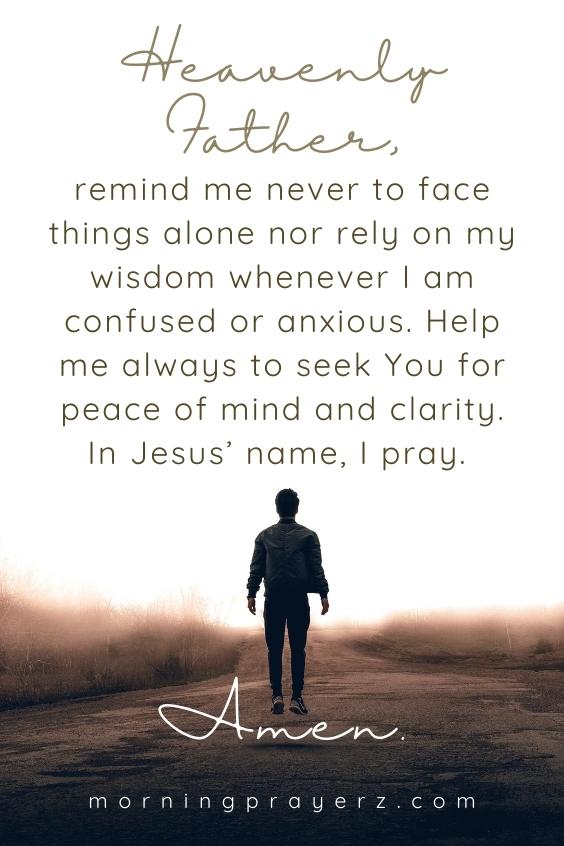 Heavenly Father, remind me never to face things alone nor rely on my wisdom whenever I am confused or anxious. Help me always to seek You for <a href=