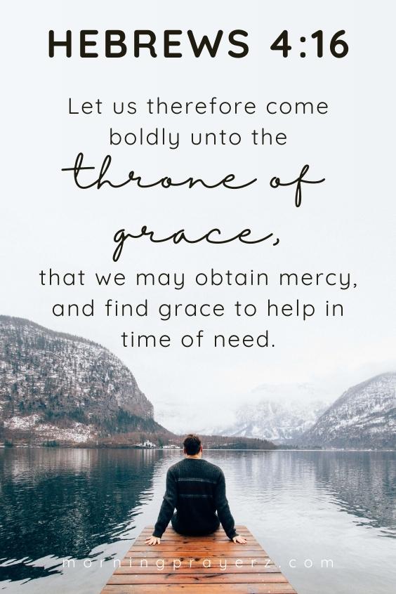 Let us therefore come boldly unto the throne of grace, that we may obtain mercy, and find grace to help in time of need. Hebrews 4:16