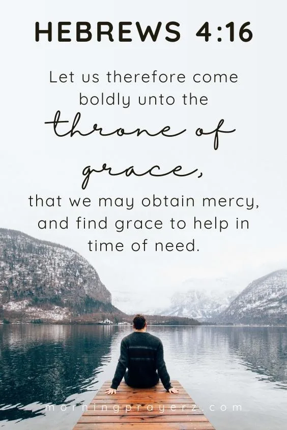 Let us therefore come boldly unto the throne of grace, that we may obtain mercy, and find grace to help in time of need. Hebrews 4:16