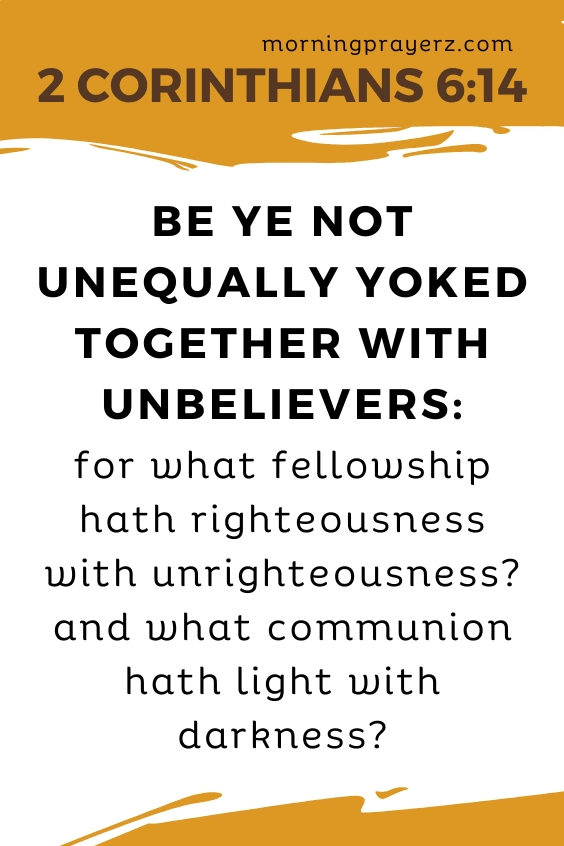 Be ye not unequally yoked together with unbelievers: for what fellowship hath righteousness with unrighteousness? and what communion hath light with darkness? 2 Corinthians 6:14