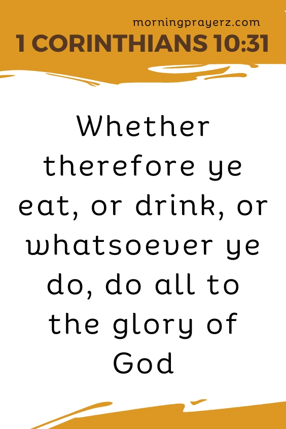 Whether therefore ye eat, or drink, or whatsoever ye do, do all to the glory of God. 1 Corinthians 10:31
