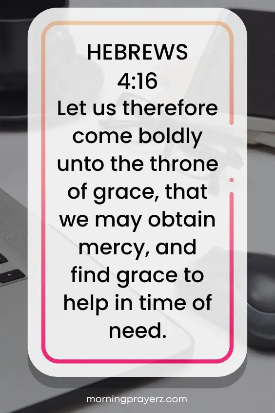 Let us therefore come boldly unto the throne of grace, that we may obtain mercy, and find grace to help in time of need.