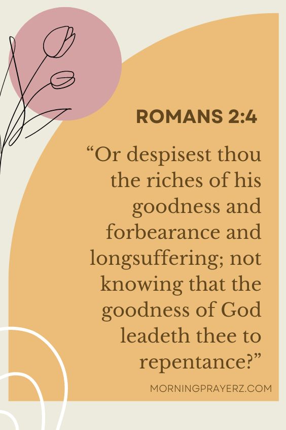 “Or despisest thou the riches of his goodness and forbearance and longsuffering; not knowing that the goodness of God leadeth thee to repentance?”