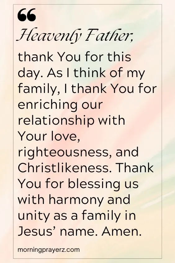 Heavenly Father, thank You for this day. As I think of my family, I thank You for enriching our relationship with Your love, righteousness, and Christlikeness. Thank You for blessing us with harmony and <a href=