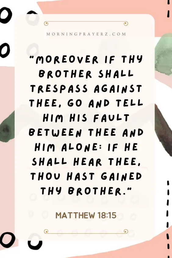 &ldquo;Moreover if thy brother shall trespass against thee, go and tell him his fault between thee and him alone: if he shall hear thee, thou hast gained thy brother.&rdquo;