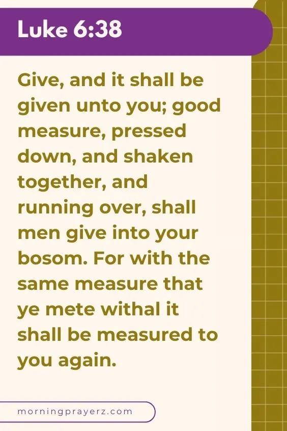 &ldquo;Give, and it shall be given unto you; good measure, pressed down, and shaken together, and running over, shall men give into your bosom. For with the same measure that ye mete withal it shall be measured to you again.&rdquo;