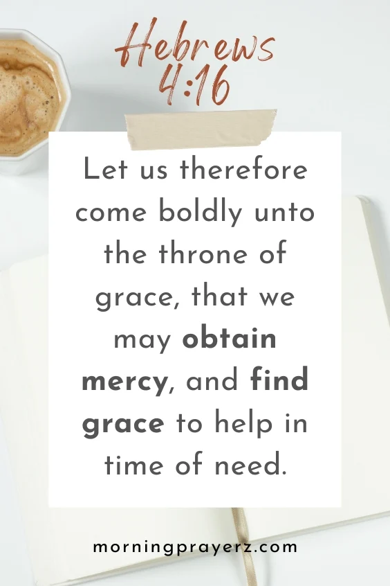 Let us therefore come boldly unto the throne of grace, that we may obtain mercy, and find grace to help in time of need. Hebrews 4:16