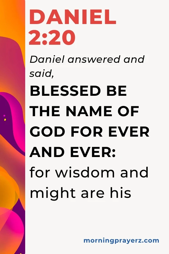 Daniel answered and said, Blessed be the name of God for ever and ever: for wisdom and might are his: Daniel 2:20