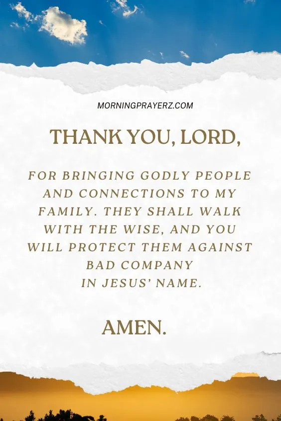 Thank You, Lord, for bringing godly people and connections to my family. They shall walk with the wise, and You will protect them against bad company in Jesus’ name. Amen.