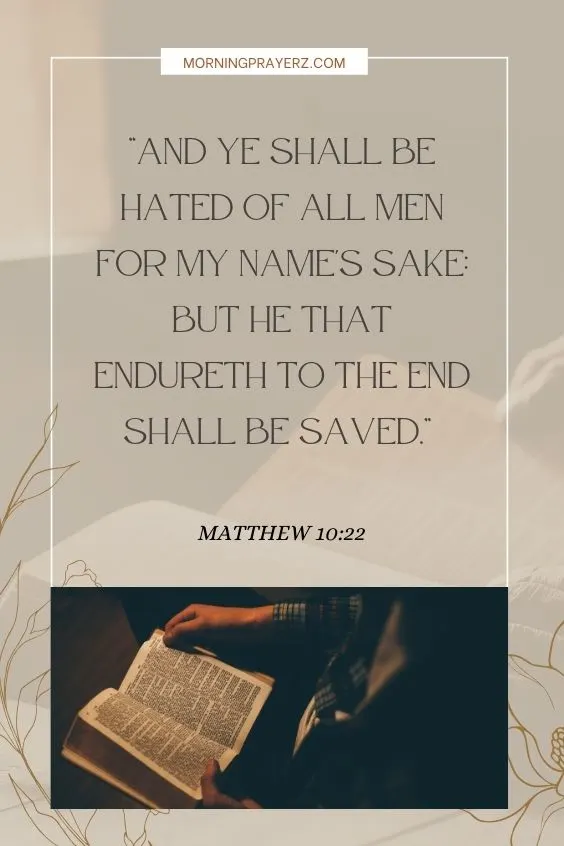Matthew 10:22, &ldquo;And ye shall be hated of all men for my name's sake: but he that endureth to the end shall be saved.&rdquo;
