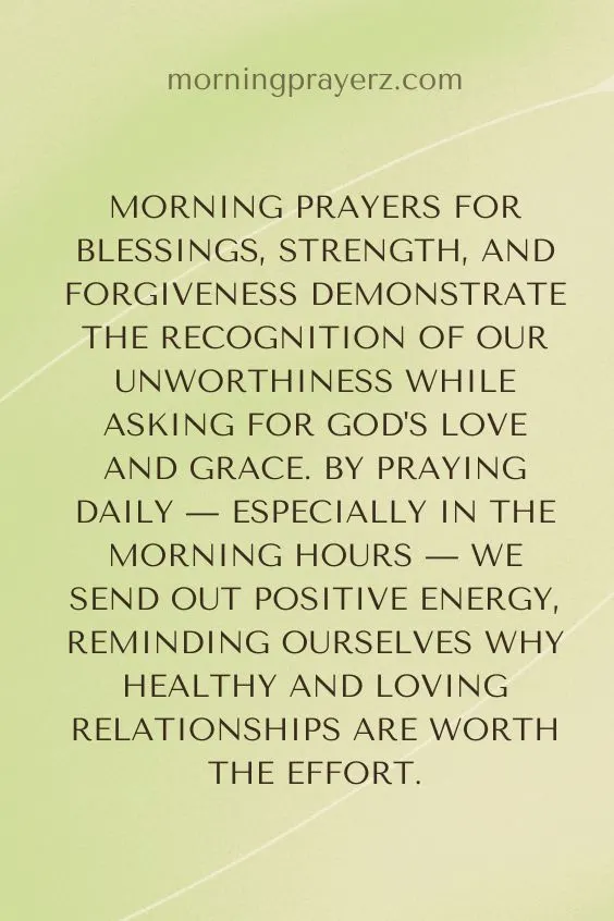 Morning Prayers For Blessings, Strength, And Forgiveness Demonstrate The Recognition of Our Unworthiness While Asking For God's Love And Grace By Praying Daily -- Especially In The Morning Hours -- We Send Out Positive Energy. Reminding Ourselves Why Healthy And Loving Relationships Are Worth The Effort.