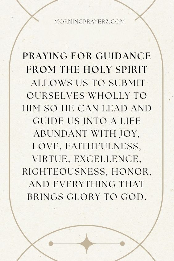 Praying For Guidance From The Holy Spirit Allows To Submit Ourselves Wholly To Him So He Can Lead And Guide Us Into A Life Abundant With Joy, Love Faithfulness, Virtue, Excellence, Righteousness, Honor, And Everything That Brings Glory To God.