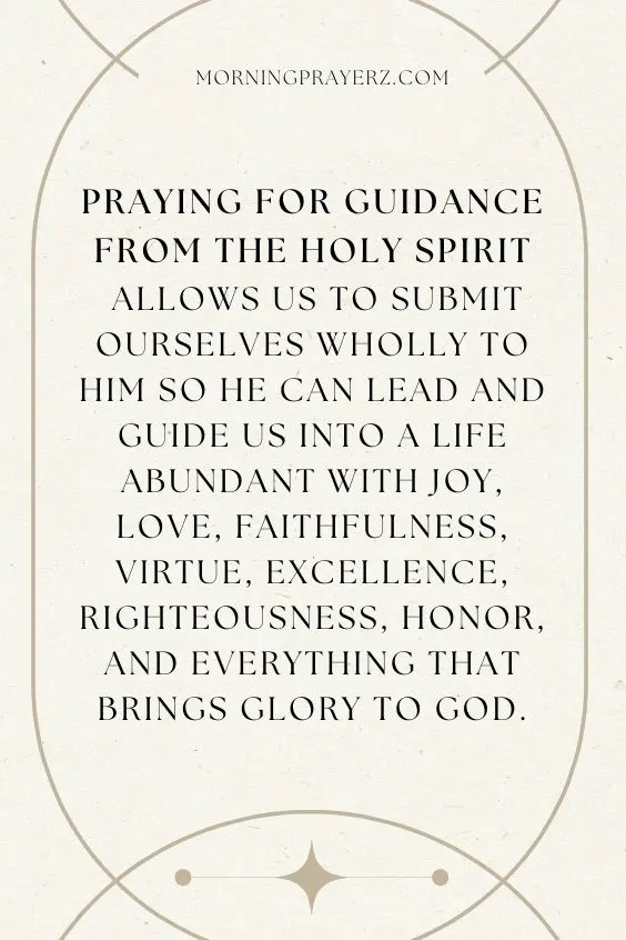 Praying For Guidance From The Holy Spirit Allows To Submit Ourselves Wholly To Him So He Can Lead And Guide Us Into A Life Abundant With Joy, Love Faithfulness, Virtue, Excellence, Righteousness, Honor, And Everything That Brings Glory To God.