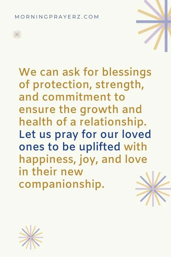 We can ask for blessings of protection, strength, and commitment to ensure the growth and health of a relationship. Let us pray for our loved ones to be uplifted with happiness, joy, and love in their new companionship.