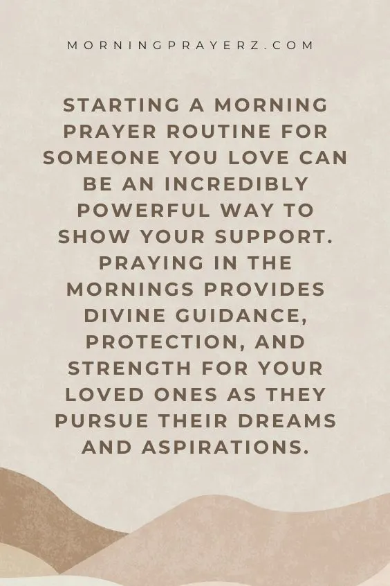 Stating A morningPrayer Routine For Someone You Love Can Be An Incredibly Powerfull way To Show Your Support. Praying In The Morning provides divine Guidance, Protection, And Strength For Your Loved Ones As They Pursue Their Dreams And Aspirations.