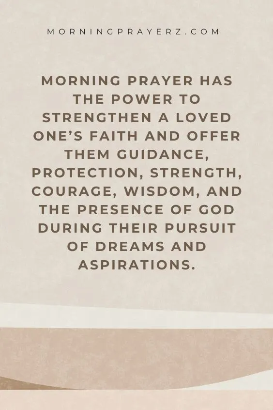 Morning Prayer Has The Power To Strengthen A Loved One's Faith And Offer Them Guidance, Protection, Strength, Courage, Wisdom, And The Presence Of God During Their Pursuit Of Dreams And Aspirations.