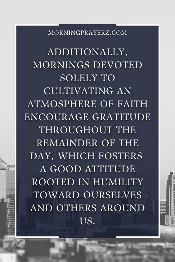 Additionally, mornings devoted solely to cultivating an atmosphere of faith encourage gratitude throughout the remainder of the day, which fosters a good attitude rooted in humility toward ourselves and others around us