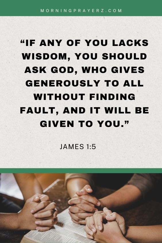James 1:5 If any of you lacks wisdom, you should ask God, who gives generously to all without finding fault, and it will be given to you.