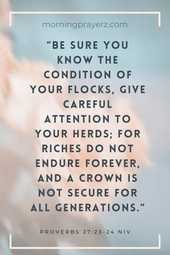 Be Sure You Know The Condition Of Your Flocks, Give Careful Attention To Your Herds; For Riches Do Not Endure Forever, And A Crown Is Not Secure For All Generations.