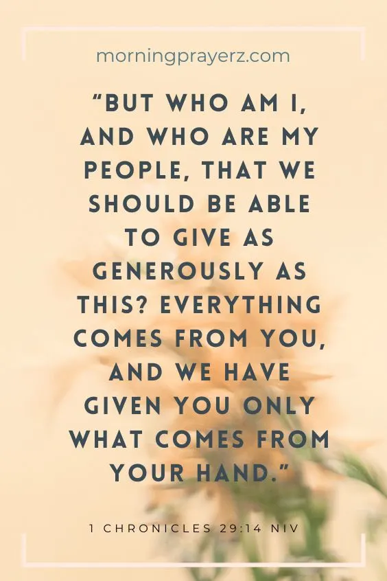 But Who Am I, And Who Are My People, That We Should Be Able To Give As Generously As This? Everything Comes From You, And We Have Given You Only What Comes From Your Hand.