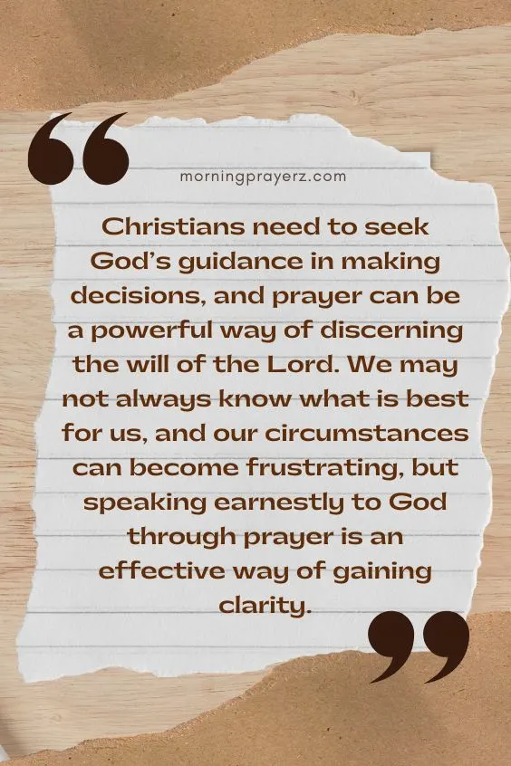 Christians need to seek God's guidance in making decisions, and prayer can be a powerful way of discerning the will of the Lord. We may not always know what is best for us, and our circumstances can become frustrating, but speaking earnestly to God through prayer is an effective way of gaining clarity.