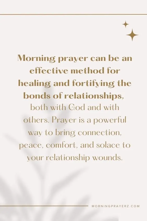 Morning prayer can be an effective method for healing and fortifying the bonds of relationships, both with God and with others. Prayer is a powerful way to bring connection, peace, comfort, and solace to your relationship wounds.