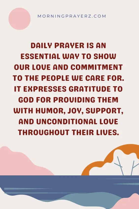 Daily prayer is an essential way to show our love and commitment to the people we care for. It expresses gratitude to God for providing them with humor, joy, support, and unconditional love throughout their lives.