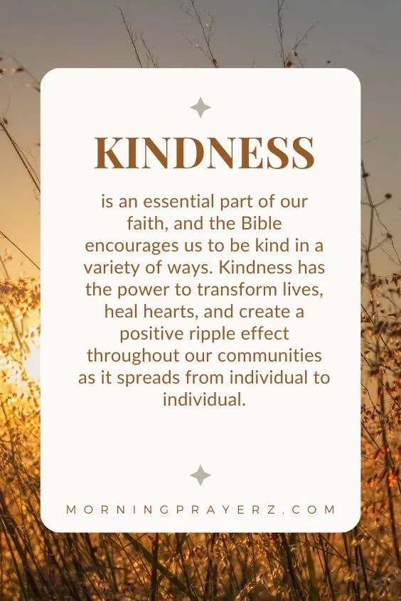 Kindness is an essential part of our faith, and the Bible encourages us to be kind in a variety of ways. Kindness has the power to transform lives, heal hearts, and create a positive ripple effect throughout our communities as it spreads from individual to individual.