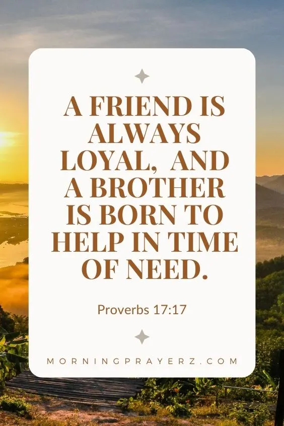 Proverbs 17:17 A friend is always loyal, and a brother is born to help in time of need.