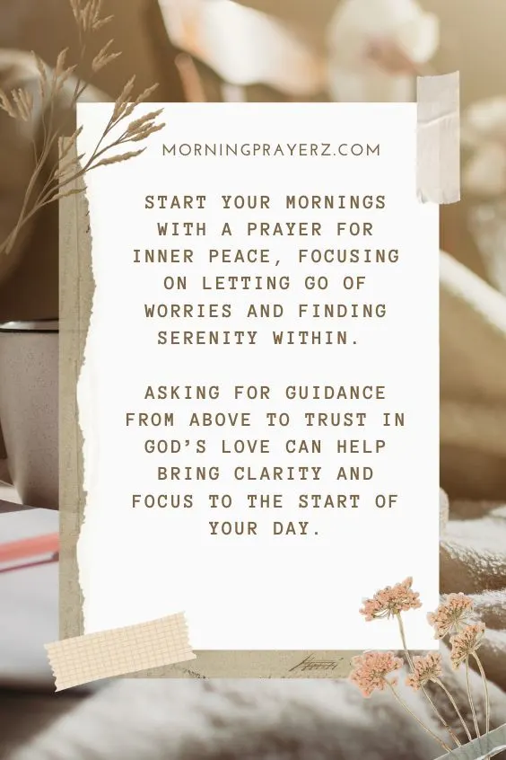 Start your mornings with a prayer for inner peace, focusing on letting go of worries and finding serenity within. Asking for guidance from above to trust in God&rsquo;s love can help bring clarity and focus to the start of your day.