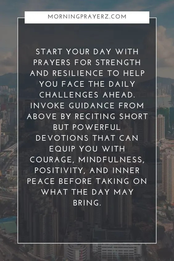Start your day with prayers for strength and resilience to help you face the daily challenges ahead. Invoke guidance from above by reciting short but powerful devotions that can equip you with courage, mindfulness, positivity, and inner peace before taking on what the day may bring.
