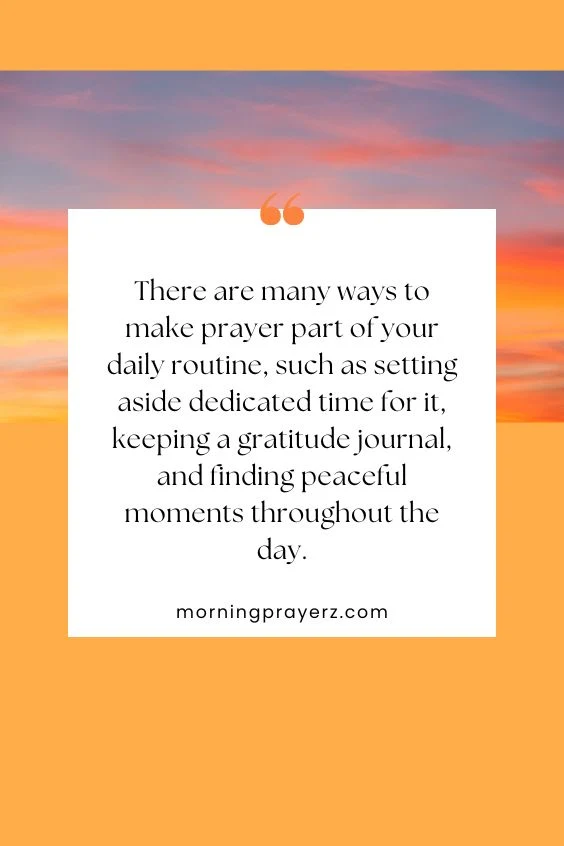 There are many ways to make prayer part of your daily routine, such as setting aside dedicated time for it, keeping a gratitude journal, and finding peaceful moments throughout the day.