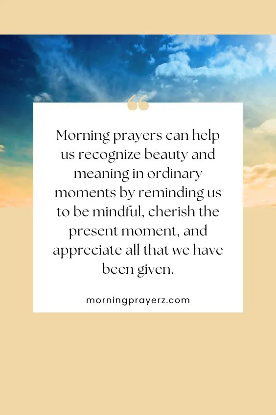 Morning prayers can help us recognize beauty and meaning in ordinary moments by reminding us to be mindful, cherish the present moment, and appreciate all that we have been given.