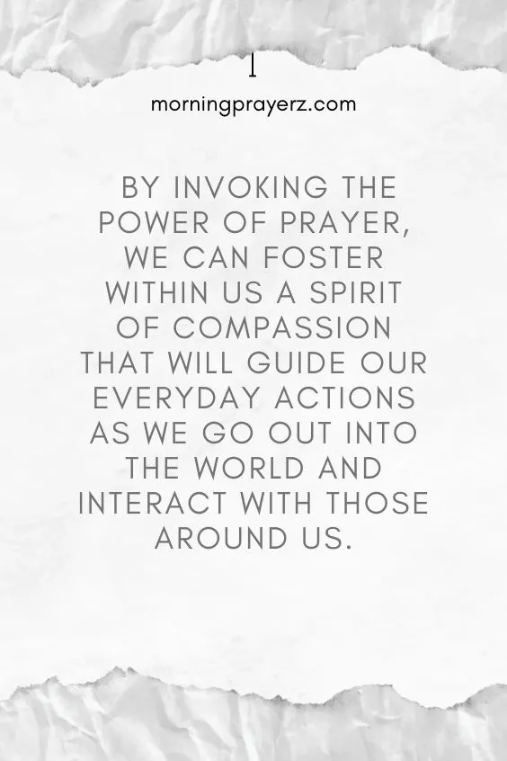 By invoking the power of prayer, we can foster within us a spirit of compassion that will guide our everyday actions as we go out into the world and interact with those around us.
