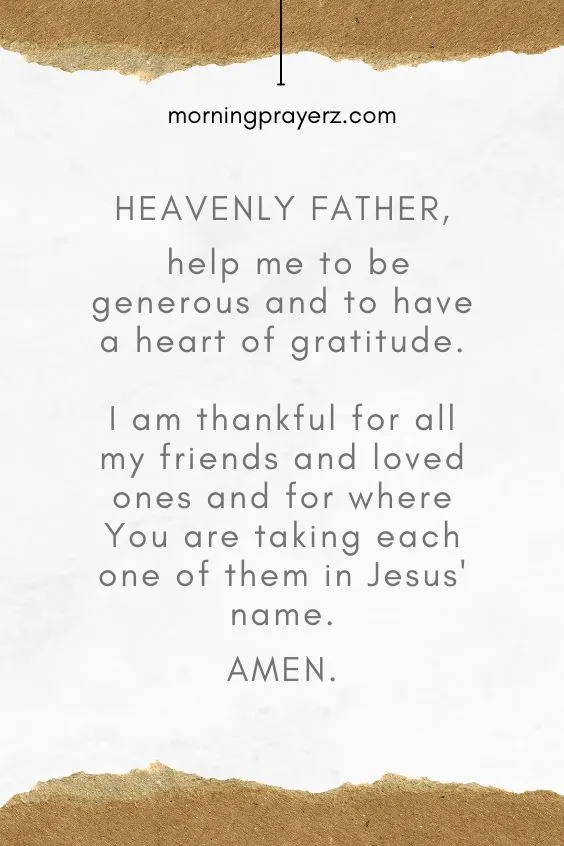 “Heavenly Father, help me to be generous and to have a heart of gratitude. I am thankful for all my friends and loved ones and for where You are taking each one of them in Jesus' name. Amen.”
