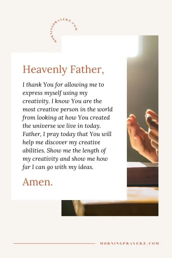 &ldquo;Heavenly Father, I thank You for allowing me to express myself using my creativity. I know You are the most creative person in the world from looking at how You created the universe we live in today. Father, I pray today that You will help me discover my creative abilities. Show me the length of my creativity and show me how far I can go with my ideas. Amen&rdquo;