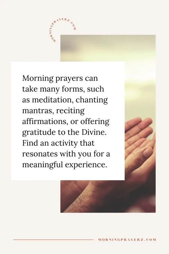 Morning prayers can take many forms, such as meditation, chanting mantras, reciting affirmations, or offering gratitude to the Divine. Find an activity that resonates with you for a meaningful experience.