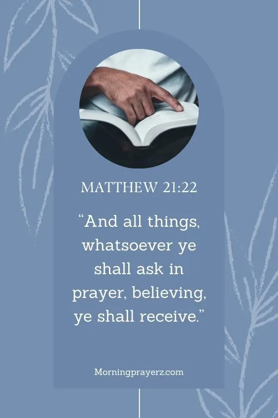 Matthew 21:22, &ldquo;And all things, whatsoever ye shall ask in prayer, believing, ye shall receive.&rdquo;