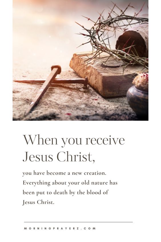 When you receive Jesus Christ, you have become a new creation. Everything about your old nature has been put to death by the blood of Jesus Christ.