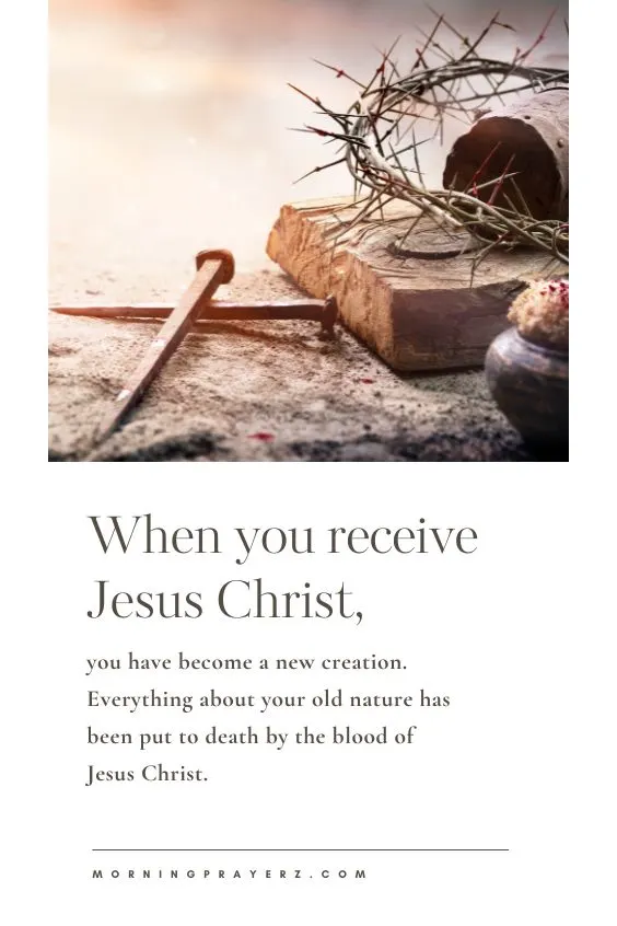 When you receive Jesus Christ, you have become a new creation. Everything about your old nature has been put to death by the blood of Jesus Christ.