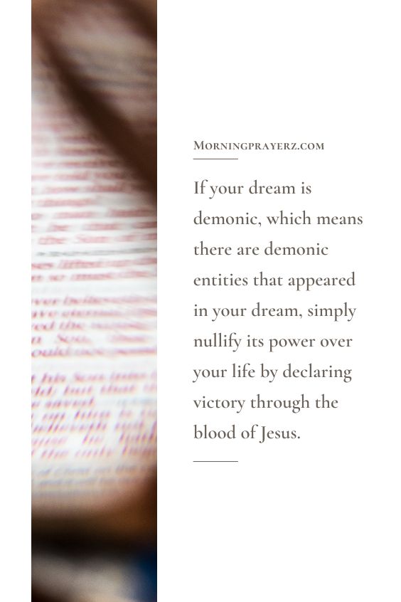 If your dream is demonic, which means there are demonic entities that appeared in your dream, simply nullify its power over your life by declaring victory through the blood of Jesus.